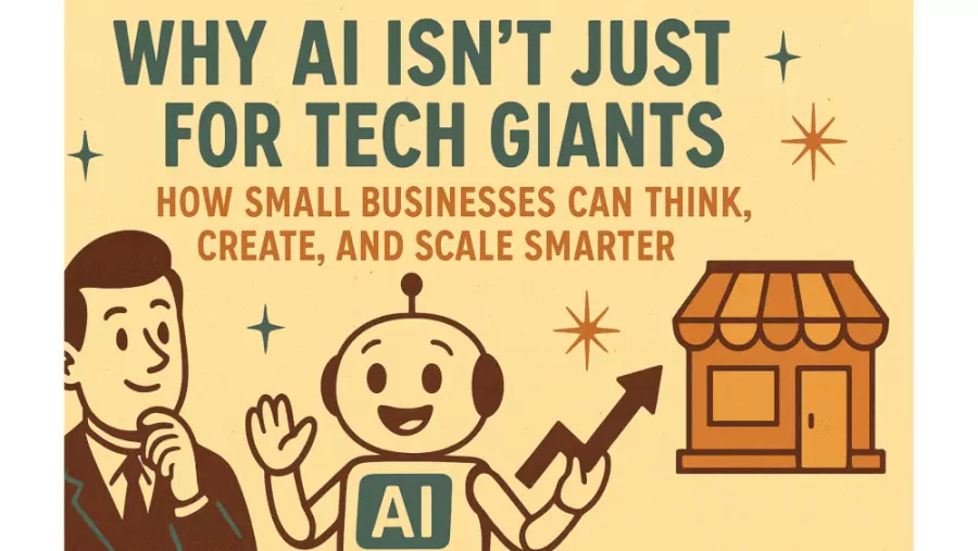 Why AI Isn’t Just for Tech Giants: How Small Businesses Can Think, Create, and Scale Smarter